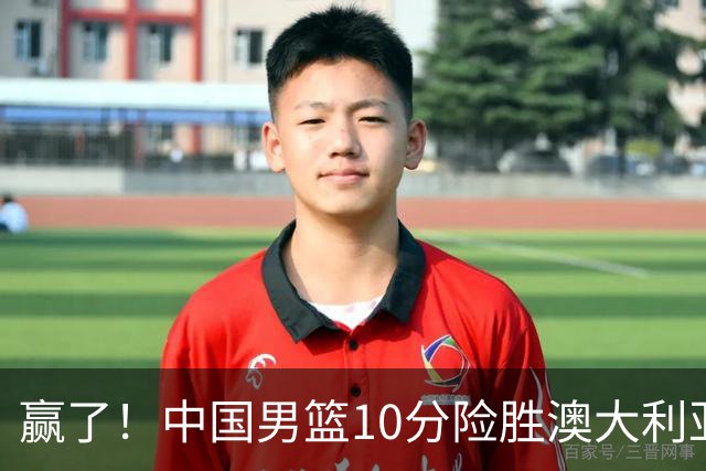 赢了！中国男篮10分险胜澳大利亚，王俊杰23分成关键先生，郭士强放心了